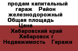 продам капитальный гараж › Район ­ железнодорожный › Общая площадь ­ 40 › Цена ­ 350 000 - Хабаровский край, Хабаровск г. Недвижимость » Гаражи   